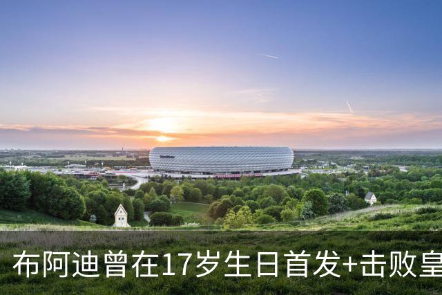 布阿迪曾在17岁生日首发+击败皇马：魔笛是我的偶像，当时像做梦